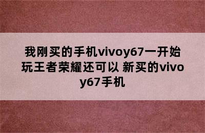 我刚买的手机vivoy67一开始玩王者荣耀还可以 新买的vivoy67手机